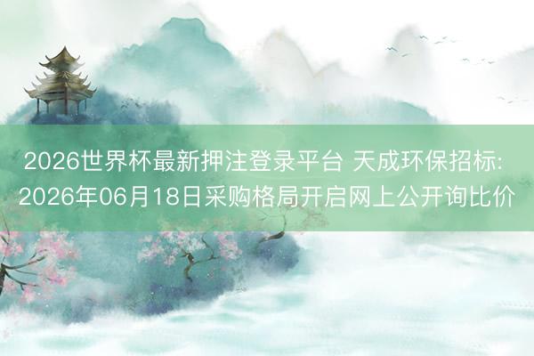 2026世界杯最新押注登录平台 天成环保招标: 2026年06月18日采购格局开启网上公开询比价
