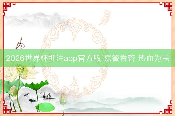 2026世界杯押注app官方版 嘉警看管 热血为民
