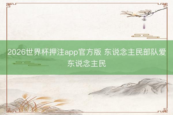 2026世界杯押注app官方版 东说念主民部队爱东说念主民