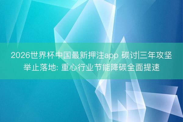 2026世界杯中国最新押注app 碳讨|三年攻坚举止落地: 重心行业节能降碳全面提速